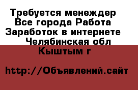 Требуется менеждер - Все города Работа » Заработок в интернете   . Челябинская обл.,Кыштым г.